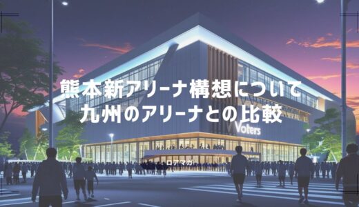 熊本ヴォルターズ新アリーナはいつ？ 【佐賀・長崎・沖縄から学ぶ成功モデルとは】